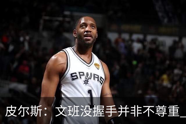 皮尔斯：文班没握手并非不尊重 2010年总决赛输球后我也没握手